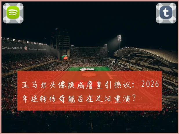 亚马尔头像换成詹皇引热议：2026年逆转传奇能否在足坛重演？