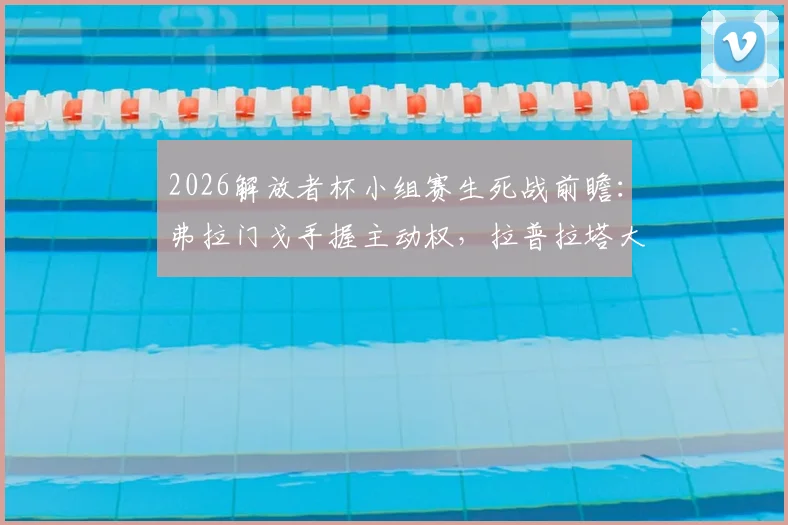 2026解放者杯小组赛生死战前瞻：弗拉门戈手握主动权，拉普拉塔大学生队背水一战，详细赛况与出线形势解读