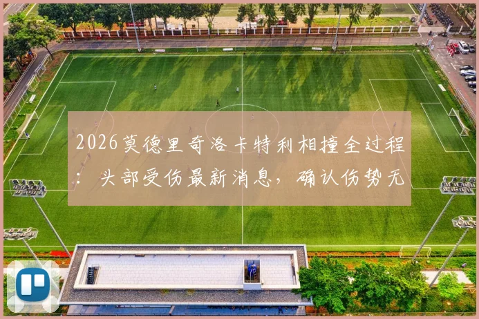 2026莫德里奇洛卡特利相撞全过程：头部受伤最新消息，确认伤势无大碍