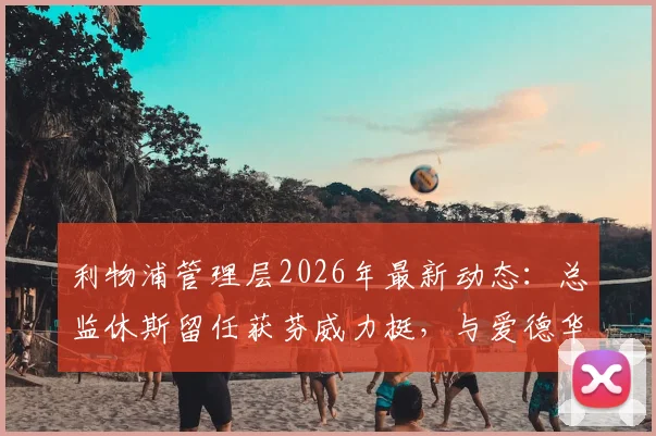 利物浦管理层2026年最新动态：总监休斯留任获芬威力挺，与爱德华兹合作稳固引关注