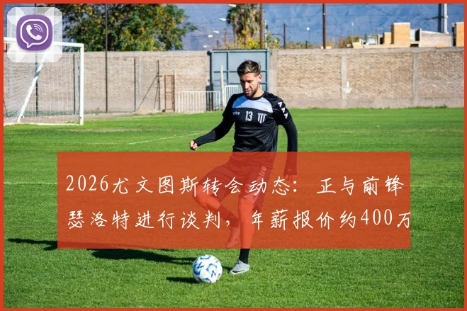 2026尤文图斯转会动态:正与前锋瑟洛特进行谈判,年薪报价约400万欧元引关注