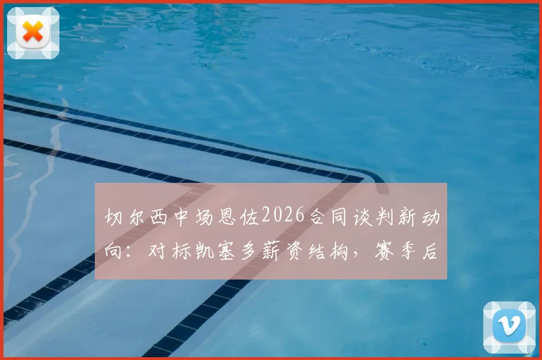 切尔西中场恩佐2026合同谈判新动向：对标凯塞多薪资结构，赛季后将成续约焦点