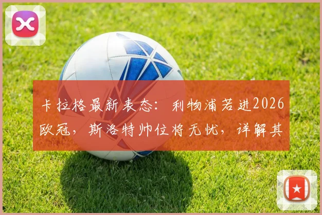 卡拉格最新表态:利物浦若进2026欧冠,斯洛特帅位将无忧,详解其执教前景与关键条件