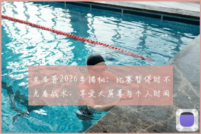 克洛普2026年揭秘:比赛暂停时不光看战术,享受大屏幕与个人时间成常态