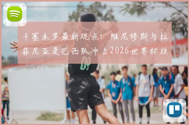 卡塞米罗最新观点:维尼修斯与拉菲尼亚是巴西队冲击2026世界杯核心,两人具备金球奖潜力