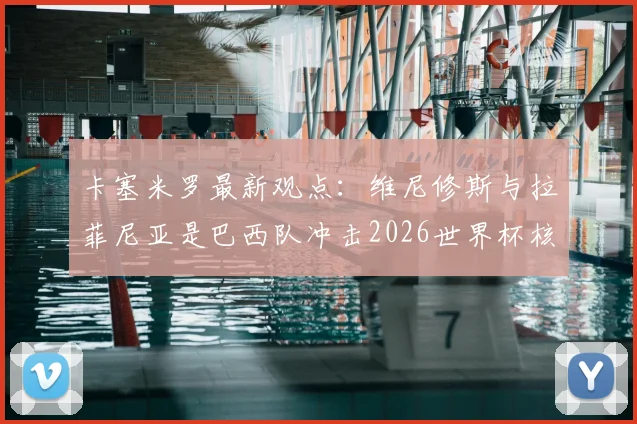 卡塞米罗最新观点：维尼修斯与拉菲尼亚是巴西队冲击2026世界杯核心，两人具备金球奖潜力