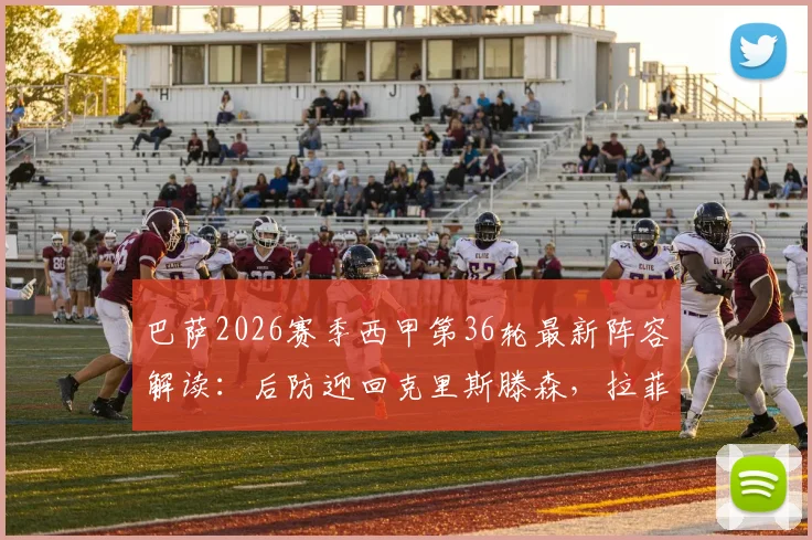 巴萨2026赛季西甲第36轮最新阵容解读:后防迎回克里斯滕森,拉菲尼亚停赛影响分析及替代者预测