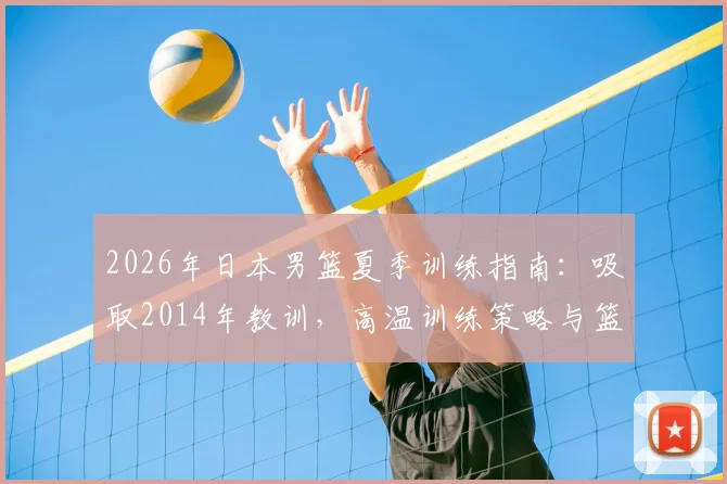 2026年日本男篮夏季训练指南:吸取2014年教训,高温训练策略与篮球训练防暑措施详解