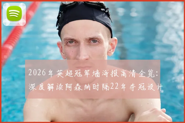 2026年英超冠军墙海报高清全览:深度解读阿森纳时隔22年夺冠设计,附历年海报回顾与纪念周边指南