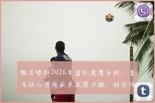维尼修斯2026年留队意愿分析:皇马核心为何获亲友团力挺,转会传闻背后真实想法解读