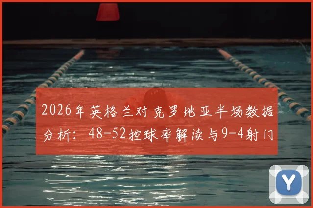 2026年英格兰对克罗地亚半场数据分析:48-52控球率解读与9-4射门对比,详解双方上半场战术博弈