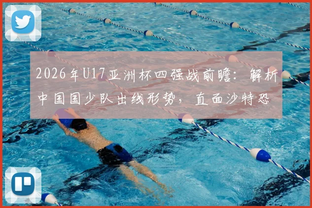 2026年U17亚洲杯四强战前瞻：解析中国国少队出线形势，直面沙特恐怖进攻火力