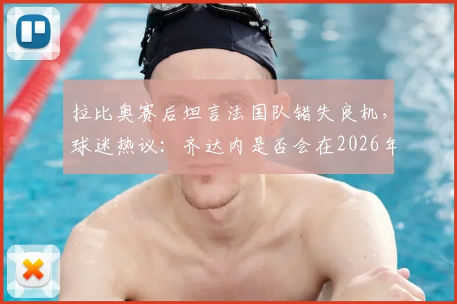 拉比奥赛后坦言法国队错失良机，球迷热议：齐达内是否会在2026年接过教鞭？