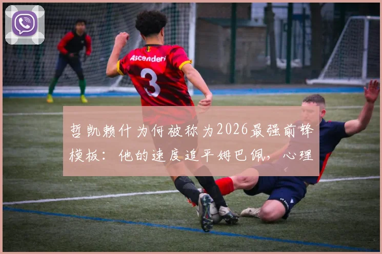 哲凯赖什为何被称为2026最强前锋模板:他的速度追平姆巴佩,心理素质媲美C罗?全方位解析这位超级新星