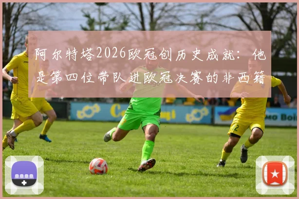 阿尔特塔2026欧冠创历史成就：他是第四位带队进欧冠决赛的非西籍主帅，与瓜迪奥拉并肩的战术大师传奇