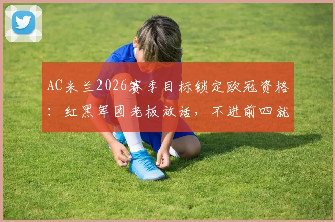 AC米兰2026赛季目标锁定欧冠资格：红黑军团老板放话，不进前四就是失败，球迷热议阵容短板与赛程挑战