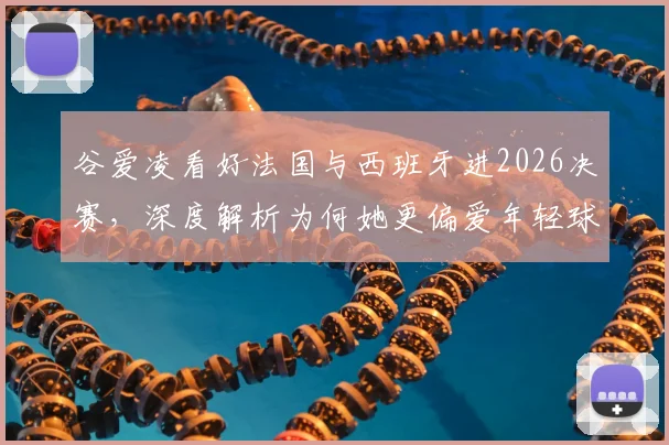 谷爱凌看好法国与西班牙进2026决赛，深度解析为何她更偏爱年轻球队的优势与足球未来格局