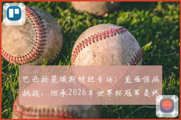 巴西新星埃斯特旺专访:直面伤病挑战,坦承2026年世界杯冠军是终极梦想