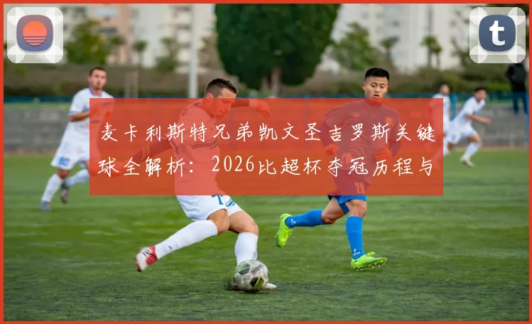 麦卡利斯特兄弟凯文圣吉罗斯关键球全解析：2026比超杯夺冠历程与技术统计，附比赛集锦回放