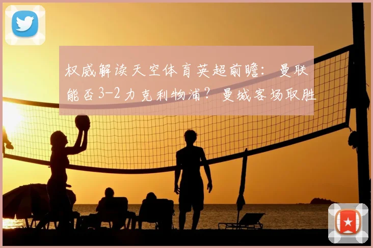 权威解读天空体育英超前瞻:曼联能否3-2力克利物浦?曼城客场取胜关键点分析