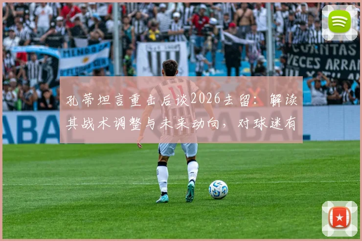 孔蒂坦言重击后谈2026去留：解读其战术调整与未来动向，对球迷有何影响