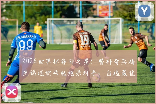2026世界杯每日之星:替补奇兵梅里诺连续两轮绝杀对手,当选最佳球员的传奇之路