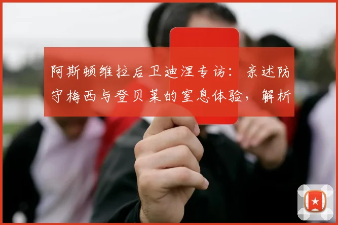 阿斯顿维拉后卫迪涅专访:亲述防守梅西与登贝莱的窒息体验,解析与年轻队友零代沟的相处之道