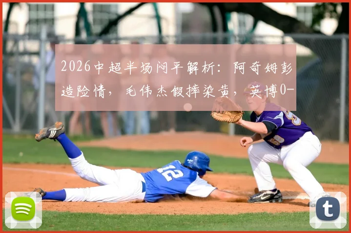 2026中超半场闷平解析：阿奇姆彭造险情，毛伟杰假摔染黄，英博0-0铜梁龙战术复盘