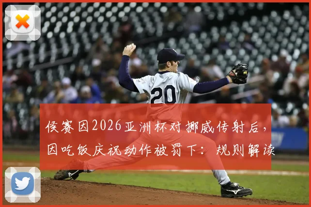 侯赛因2026亚洲杯对挪威传射后,因吃饭庆祝动作被罚下:规则解读与比赛回顾
