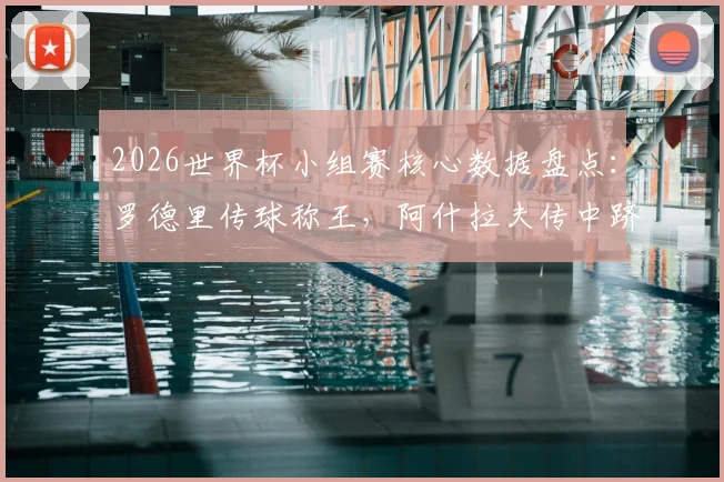 2026世界杯小组赛核心数据盘点:罗德里传球称王,阿什拉夫传中跻身前三,附关键数据榜单解析