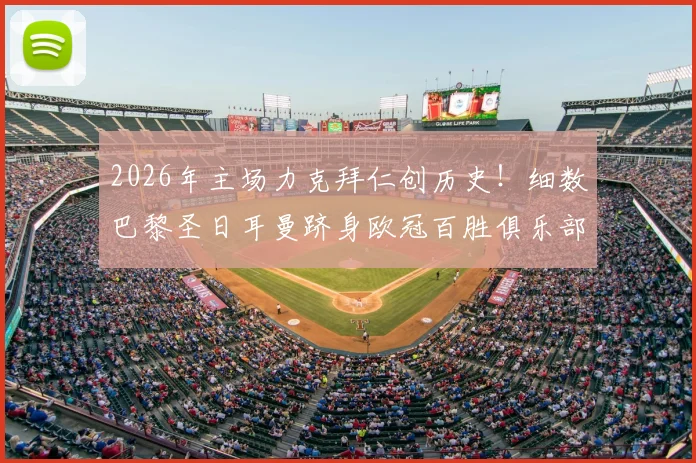 2026年主场力克拜仁创历史！细数巴黎圣日耳曼跻身欧冠百胜俱乐部的关键战役与深远影响