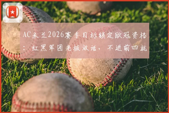AC米兰2026赛季目标锁定欧冠资格:红黑军团老板放话,不进前四就是失败,球迷热议阵容短板与赛程挑战