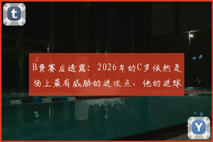 B费赛后透露：2026年的C罗依然是场上最有威胁的进攻点，他的进球至关重要