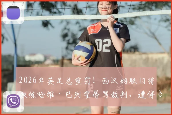 2026年英足总重罚!西汉姆联门将教练哈维·巴列霍辱骂裁判,遭停赛两场处罚详情解读