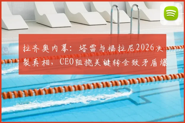 拉齐奥内幕：塔雷与福拉尼2026决裂真相，CEO阻挠关键转会致矛盾爆发，影响球队赛季布局