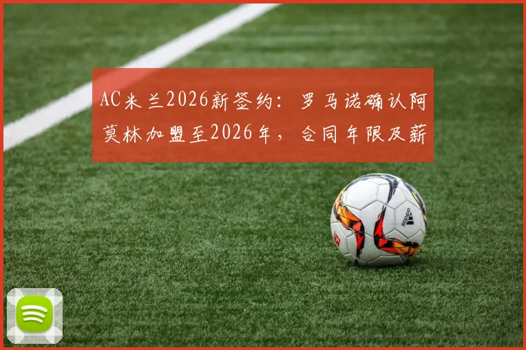 AC米兰2026新签约：罗马诺确认阿莫林加盟至2026年，合同年限及薪水详情解析