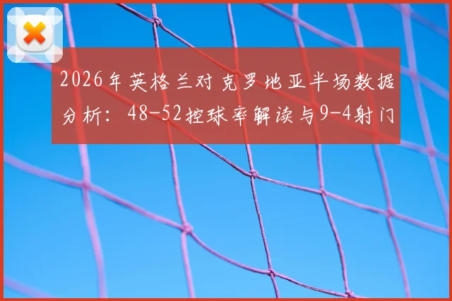 2026年英格兰对克罗地亚半场数据分析：48-52控球率解读与9-4射门对比，详解双方上半场战术博弈