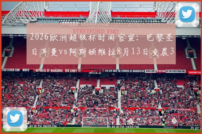 2026欧洲超级杯时间官宣：巴黎圣日耳曼vs阿斯顿维拉8月13日凌晨3点开球，附直播观赛指南