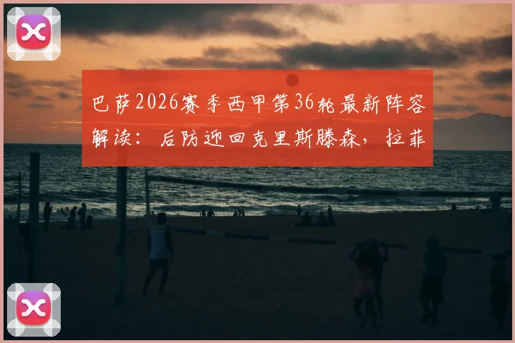 巴萨2026赛季西甲第36轮最新阵容解读：后防迎回克里斯滕森，拉菲尼亚停赛影响分析及替代者预测