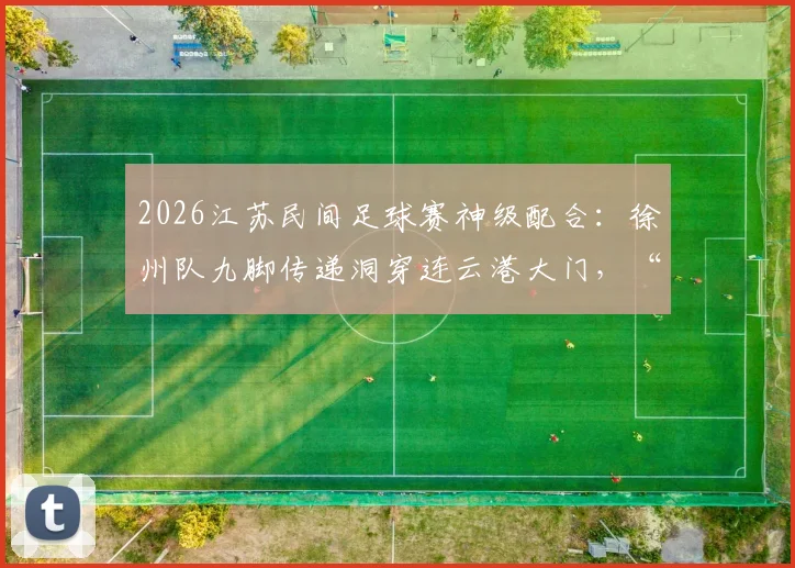 2026江苏民间足球赛神级配合：徐州队九脚传递洞穿连云港大门，“一鸣连线”引热议