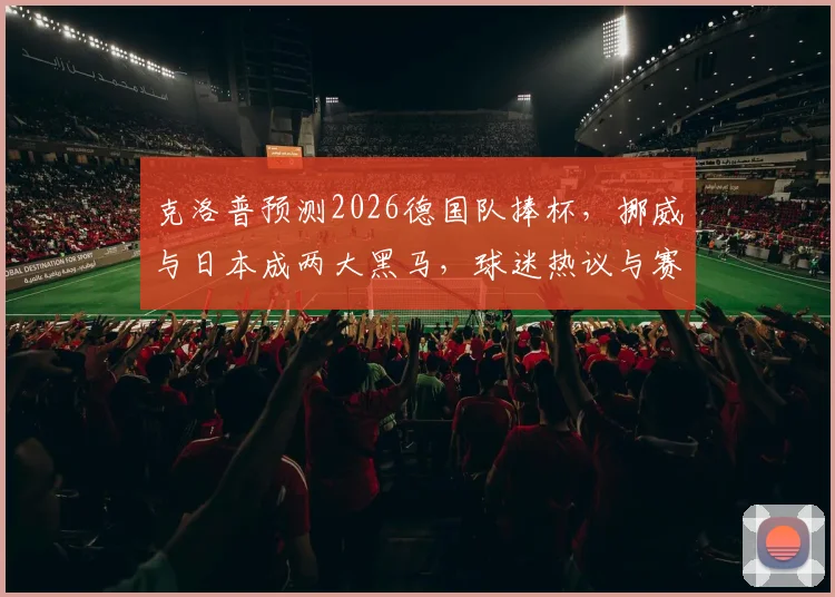 克洛普预测2026德国队捧杯，挪威与日本成两大黑马，球迷热议与赛前分析汇总