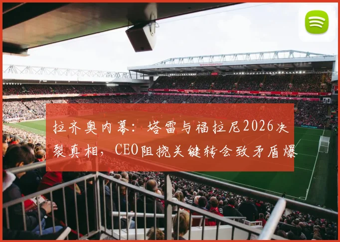 拉齐奥内幕:塔雷与福拉尼2026决裂真相,CEO阻挠关键转会致矛盾爆发,影响球队赛季布局