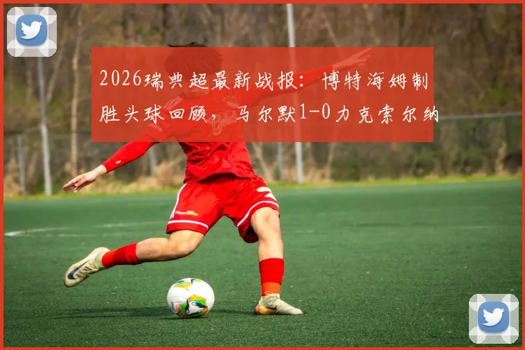 2026瑞典超最新战报：博特海姆制胜头球回顾，马尔默1-0力克索尔纳全场解析与进球视频