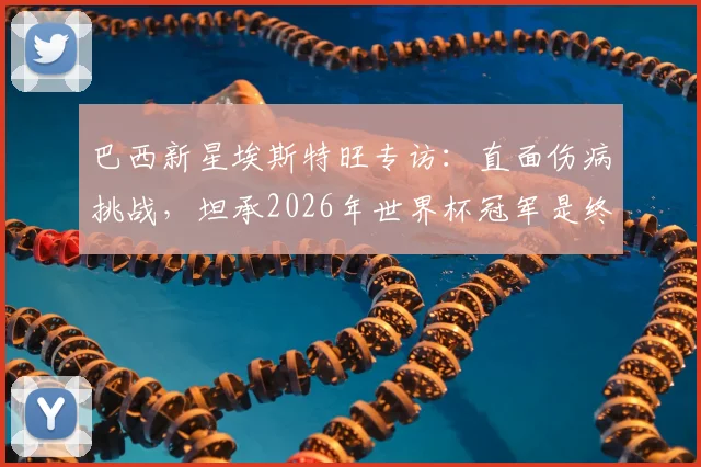 巴西新星埃斯特旺专访：直面伤病挑战，坦承2026年世界杯冠军是终极梦想