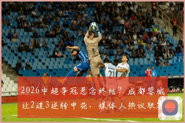 2026中超争冠悬念终结?成都蓉城让2追3逆转申花,媒体人热议联赛格局已定