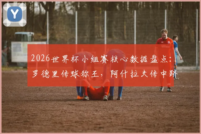 2026世界杯小组赛核心数据盘点：罗德里传球称王，阿什拉夫传中跻身前三，附关键数据榜单解析
