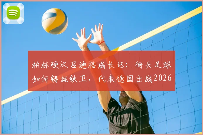 柏林硬汉吕迪格成长记：街头足球如何铸就铁卫，代表德国出战2026世界杯的荣耀之路