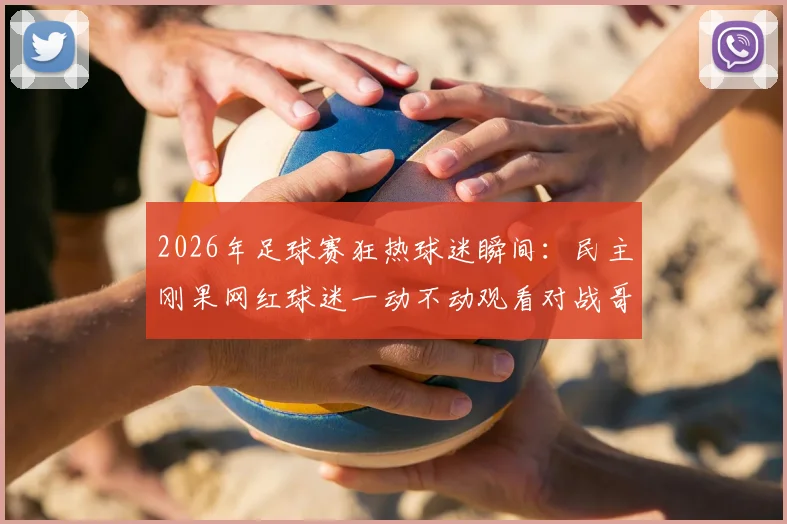 2026年足球赛狂热球迷瞬间：民主刚果网红球迷一动不动观看对战哥伦比亚，背后故事与足球文化解读