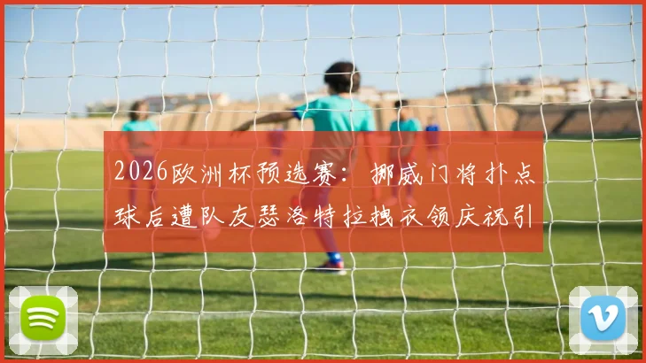2026欧洲杯预选赛:挪威门将扑点球后遭队友瑟洛特拉拽衣领庆祝引发讨论