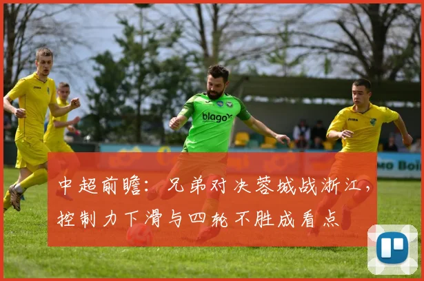 中超前瞻：兄弟对决蓉城战浙江，控制力下滑与四轮不胜成看点